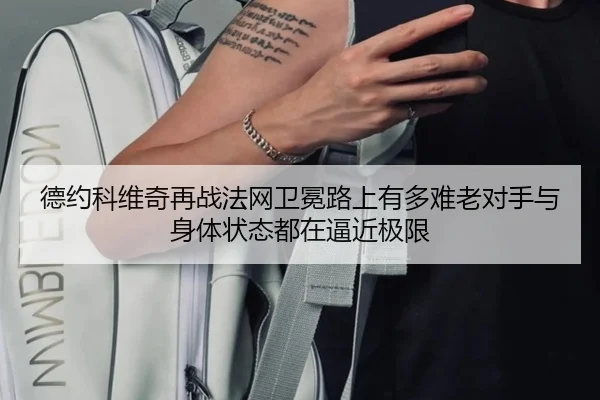 德约科维奇再战法网卫冕路上有多难老对手与身体状态都在逼近极限